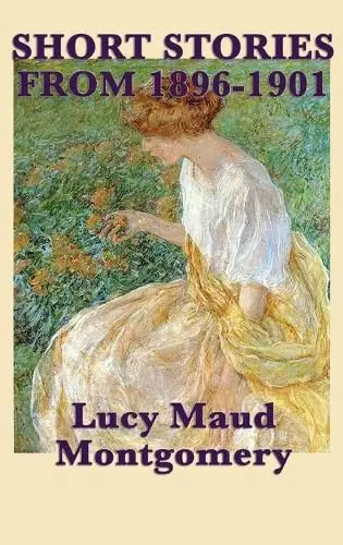 Order Now The Short Stories of Lucy Maud Montgomery from 1896-1901 - Lucy Maud Montgomery