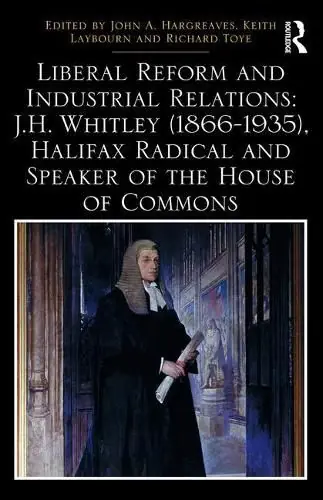 Liberal Reform and Industrial Relations: J.H. Whitley (1866-1935), Halifax Radical and Speaker of the House of Commons Original