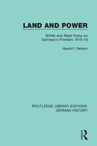 Land and Power: British and Allied Policy on Germany’s Frontiers 1916-19 - Harold I. Nelson While Supplies Last