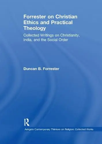 Latest Forrester on Christian Ethics and Practical Theology: Collected Writings on Christianity, India, and the Social Order - Duncan B. Forrester