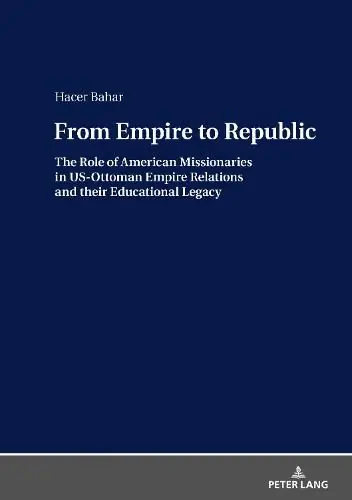 From Empire to Republic: The Role of American Missionaries in US-Ottoman Empire Relations and their Educational Legacy - Hacer Bahar Special Discount