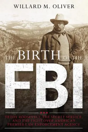 Fan Favorite The Birth of the FBI: Teddy Roosevelt, the Secret Service, and the Fight Over America’s Premier Law Enforcement Agency - Willard M. Oliver