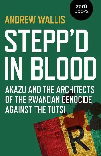 Hot Deal Stepp’d in Blood: Akazu and the architects of the Rwandan genocide against the Tutsi - Andrew Wallis