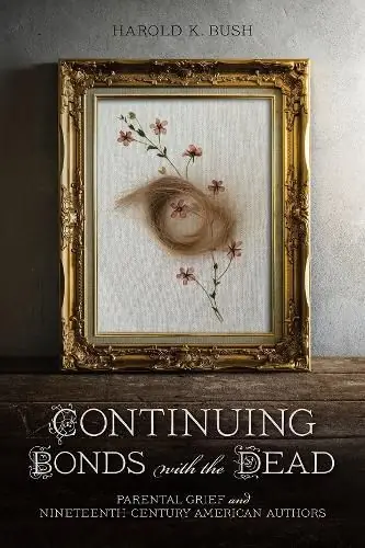 Limited Time Continuing Bonds with the Dead: Parental Grief and Nineteenth-Century American Authors - Harold K. Bush/Jr.