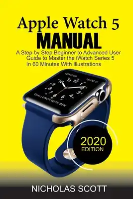 Editor’s Pick Apple Watch 5 Manual: A Step by Step Beginner to Advanced User Guide to Master the iWatch Series 5 in 60 Minutes...With Illustrations. (Paperback)