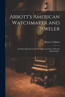Limited Offer Abbott's American Watchmaker and Jeweler: An Encyclopedia for the Horologist, Jeweler, Gold and Silversmith... (Paperback)
