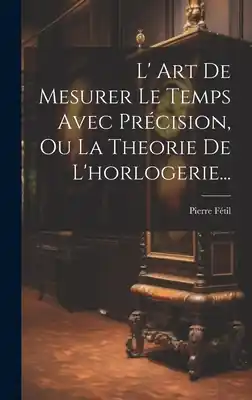 Buy Online L' Art De Mesurer Le Temps Avec Précision, Ou La Theorie De L'horlogerie... (Hardcover)