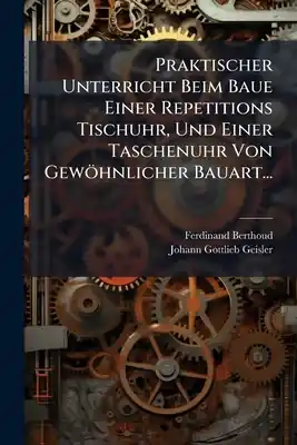 Praktischer Unterricht Beim Baue Einer Repetitions Tischuhr, Und Einer Taschenuhr Von Gewöhnlicher Bauart... (Paperback) Next Day Delivery