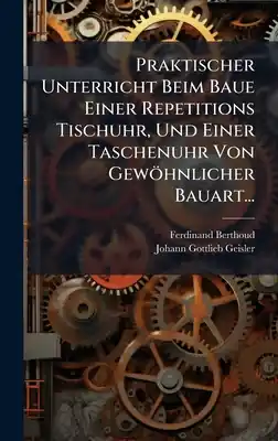 Praktischer Unterricht Beim Baue Einer Repetitions Tischuhr, Und Einer Taschenuhr Von Gewöhnlicher Bauart... (Hardcover) Final Sale