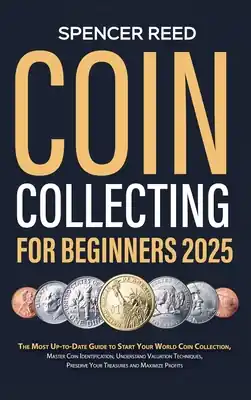 Coin Collecting for Beginners 2025: The Most Up-to-Date Guide to Start Your Coin Collection, Master Coin Identification, Understand Valuation Techniqu (Hardcover) Same Day Shipping