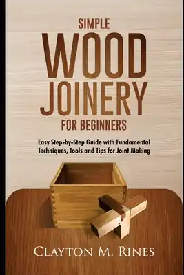 Simple Wood Joinery for Beginners: Easy Step-by-Step Guide with Fundamental Techniques, Tools and Tips for Joint Making (Paperback) Money Back Guarantee