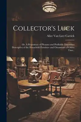 Collector's Luck; or, A Repository of Pleasant and Profitable Discourses Descriptive of the Household Furniture and Ornaments of Olden Time.. (Paperback) Mega Sale