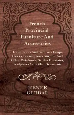 French Provincial - Furniture and Accessories - For Interiors and Gardens: Lamps - Clocks - Faience - Porcelain - Tole and Other Metalwork - Garden Fo (Paperback) Seasonal Sale