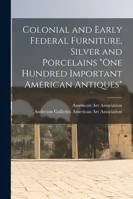 Colonial and Early Federal Furniture, Silver and Porcelains "One Hundred Important American Antiques" (Paperback) Limited Offer