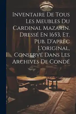 Inventaire De Tous Les Meubles Du Cardinal Mazarin. Dressé En 1653, Et. Pub. D'aprèc L'original, Conservé Dans Les Archives De Condé (Paperback) Place Order