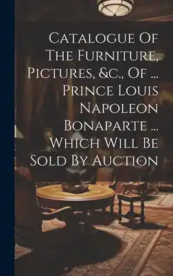 Catalogue Of The Furniture, Pictures, &c., Of ... Prince Louis Napoleon Bonaparte ... Which Will Be Sold By Auction (Hardcover) Trending