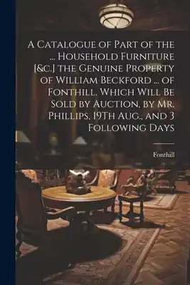 Popular A Catalogue of Part of the ... Household Furniture [&c.] the Genuine Property of William Beckford ... of Fonthill. Which Will Be Sold by Auction, by M (Paperback)