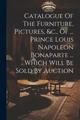 Catalogue Of The Furniture, Pictures, &c., Of ... Prince Louis Napoleon Bonaparte ... Which Will Be Sold By Auction (Paperback) Bulk Order