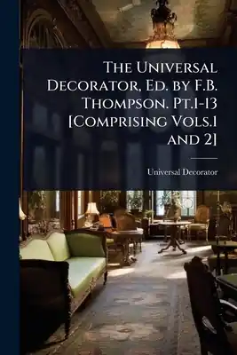 Original The Universal Decorator, Ed. by F.B. Thompson. Pt.1-13 [Comprising Vols.1 and 2] (Paperback)