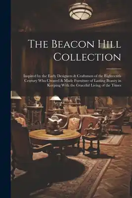 Original The Beacon Hill Collection: Inspired by the Early Designers & Craftsmen of the Eighteenth Century who Created & Made Furniture of Lasting Beauty i (Paperback)