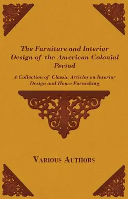 Limited Offer The Furniture and Interior Design of the American Colonial Period - A Collection of Classic Articles on Interior Design and Home Furnishing (Paperback)