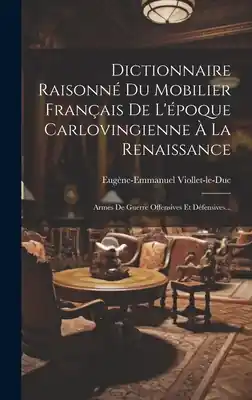 Reduced Price Dictionnaire Raisonné Du Mobilier Français De L'époque Carlovingienne À La Renaissance: Armes De Guerre Offensives Et Défensives... (Hardcover)