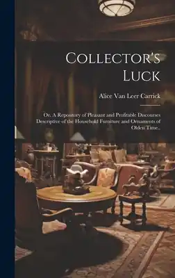 Collector's Luck; or, A Repository of Pleasant and Profitable Discourses Descriptive of the Household Furniture and Ornaments of Olden Time.. (Hardcover) While Supplies Last