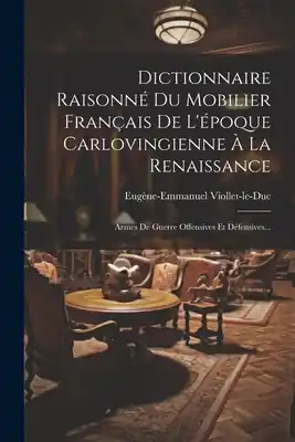 Dictionnaire Raisonné Du Mobilier Français De L'époque Carlovingienne À La Renaissance: Armes De Guerre Offensives Et Défensives... (Paperback) Last Chance