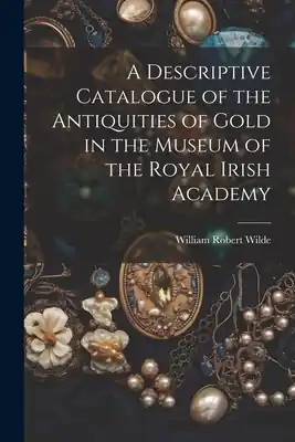 Worldwide Shipping A Descriptive Catalogue of the Antiquities of Gold in the Museum of the Royal Irish Academy (Paperback)