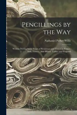 Genuine Pencillings by the Way: Written During Some Years of Residence and Travel in France, Italy, Greece, Asia Minor, Turkey and England (Paperback)