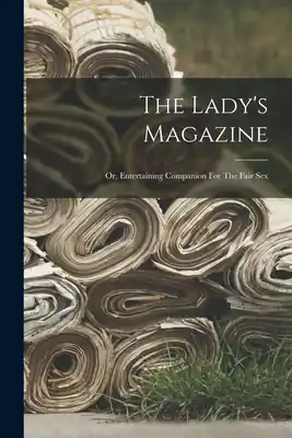 Today Only The Lady's Magazine: Or, Entertaining Companion For The Fair Sex (Paperback)