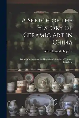 Free Returns A Sketch of the History of Ceramic Art in China: With a Catalogue of the Hippisley Collection of Chinese Porcelains (Paperback)