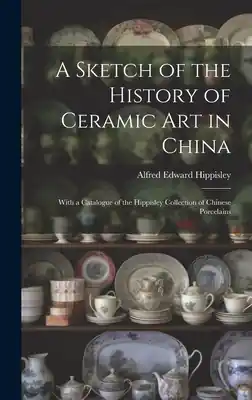 Professional Grade A Sketch of the History of Ceramic Art in China: With a Catalogue of the Hippisley Collection of Chinese Porcelains (Hardcover)