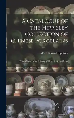 A Catalogue of the Hippisley Collection of Chinese Porcelains: With a Sketch of the History of Ceramic Art in China (Hardcover) Top Pick