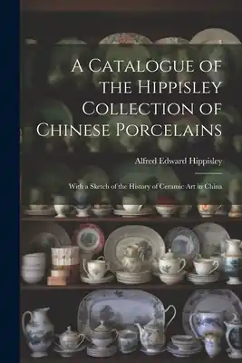 A Catalogue of the Hippisley Collection of Chinese Porcelains: With a Sketch of the History of Ceramic Art in China (Paperback) Money Back Guarantee
